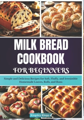 Milk Bread Cookbook for Beginners: Simple and Delicious Recipes for Soft, Fluffy, and Irresistible Homemade Loaves, Rolls, and Buns by Klopp, Kingsley
