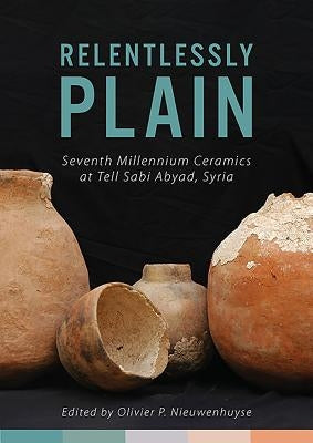Relentlessly Plain: Seventh Millennium Ceramics at Tell Sabi Abyad, Syria by Nieuwenhuyse, Olivier P.