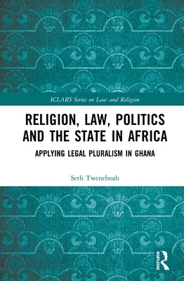 Religion, Law, Politics and the State in Africa: Applying Legal Pluralism in Ghana by Tweneboah, Seth