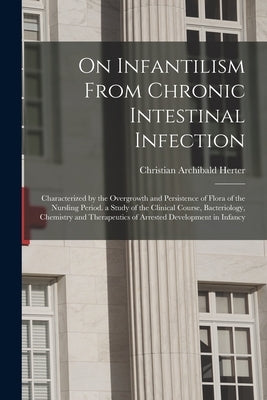 On Infantilism From Chronic Intestinal Infection: Characterized by the Overgrowth and Persistence of Flora of the Nursling Period. a Study of the Clin by Herter, Christian Archibald
