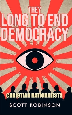 They Long to End Democracy: Christian Nationalists by Robinson, Scott