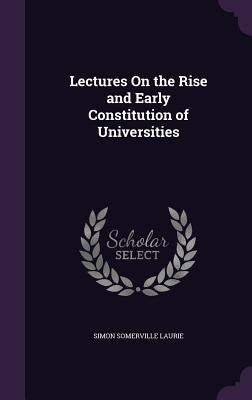 Lectures On the Rise and Early Constitution of Universities by Laurie, Simon Somerville