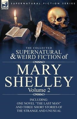 The Collected Supernatural and Weird Fiction of Mary Shelley Volume 2: Including One Novel The Last Man and Three Short Stories of the Strange and Unu by Shelley, Mary