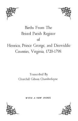 Births from the Bristol Parish Register of Henrico, Prince George, and Dinwiddie Counties, Virginia, 1720-1798 by Chamberlayne, Churchill Gibson