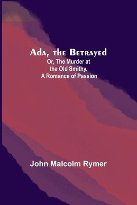 Ada, the Betrayed; Or, The Murder at the Old Smithy. A Romance of Passion by Malcolm Rymer, John