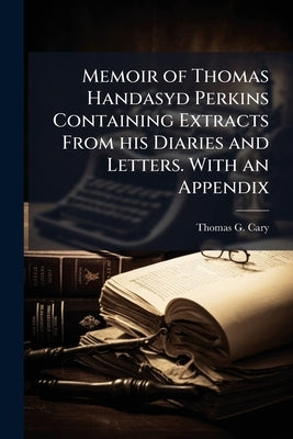 Memoir of Thomas Handasyd Perkins Containing Extracts From his Diaries and Letters. With an Appendix by Cary, Thomas G. 1791-1859
