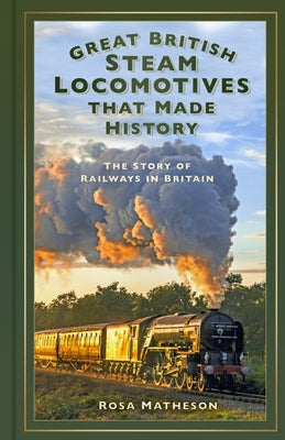 Great British Steam Locomotives That Made History: The Story of Railways in Britain by Matheson, Rosa