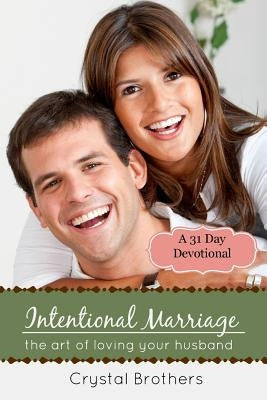 Intentional Marriage: The Art of Loving Your Husband by Brothers, Crystal