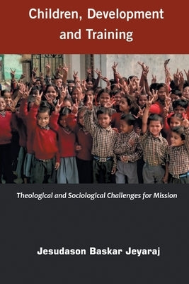Children, Development and Training: Theological and Sociological Challenges for Missions by Jeyaraj, Jesudason Baskar