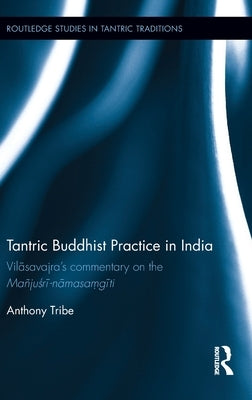 Tantric Buddhist Practice in India: Vilāsavajra's commentary on the Mañjuśrī-nāmasaṃgīti by Tribe, Anthony