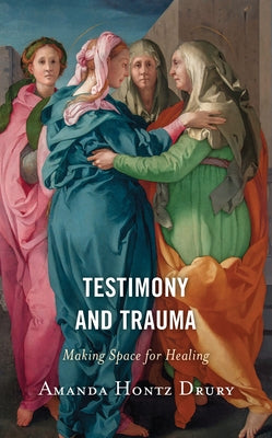 Testimony and Trauma: Making Space for Healing by Hontz Drury, Amanda