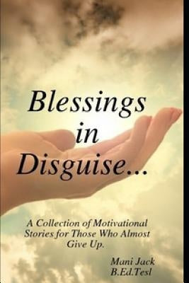 Blessings in Disguise: A Collection of Motivational Stories from Real Life Experiences for Those Who Almost Give Up by Jack, Mani
