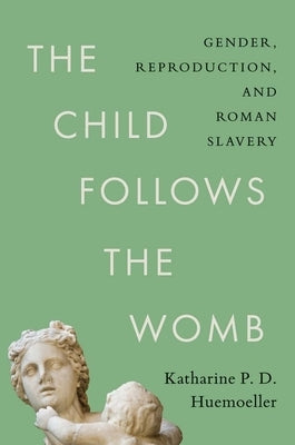 The Child Follows the Womb: Gender, Reproduction, and Roman Slavery by Huemoeller, Katharine P. D.