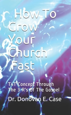 How To Grow Your Church Fast: T4T Concept Through 3 R's Of The Gospel by Case, Donovan E.