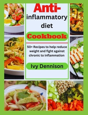 Anti-Inflammatory Diet Cookbook: 50+ Recipes To Help Reduce Weight And Fight Against Chronic inflammation by Dennis, Ivy