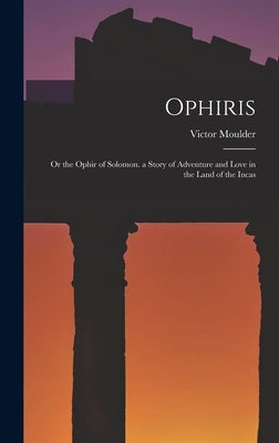 Ophiris: Or the Ophir of Solomon. a Story of Adventure and Love in the Land of the Incas by Moulder, Victor