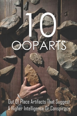 10 Ooparts: Out Of Place Artifacts That Suggest A Higher Intelligence Or Conspiracy: Unexplained Impossible Ancient Ooparts by Borre, Rayford