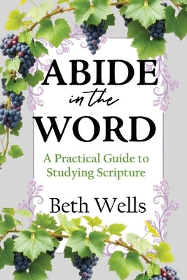 Abide in the Word: A Practical Guide to Studying Scripture by Wells, Beth