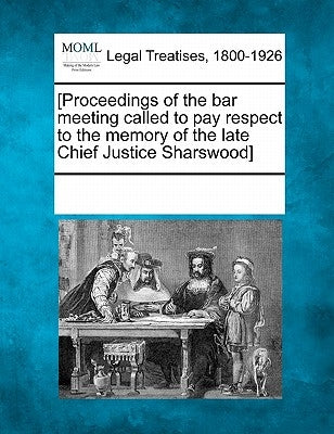 [proceedings of the Bar Meeting Called to Pay Respect to the Memory of the Late Chief Justice Sharswood] by Multiple Contributors
