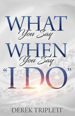 What You Say When You Say I Do by Triplett, Derek T.