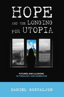 Hope and the Longing for Utopia: Futures and Illusions in Theology and Narrative by Boscaljon, Daniel