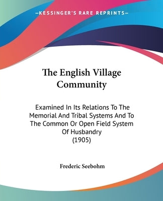 The English Village Community: Examined In Its Relations To The Memorial And Tribal Systems And To The Common Or Open Field System Of Husbandry (1905 by Seebohm, Frederic