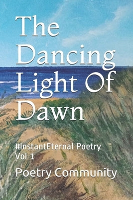 The Dancing Light Of Dawn: #InstantEternal Poetry Vol 1 by Community, Poetry
