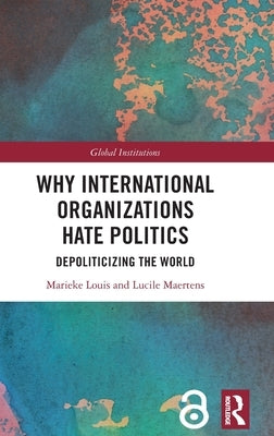 Why International Organizations Hate Politics: Depoliticizing the World by Louis, Marieke