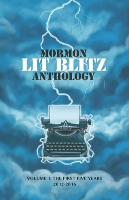 Mormon Lit Blitz Anthology: Volume 1: The First Five Years 2012 to 2016 by The Mormon Lit Lab