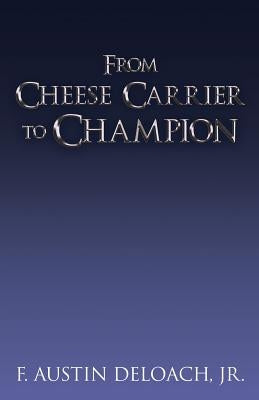 From Cheese Carrier to Champion: How God Does the Impossible With the Improbable by Deloach, F. Austin, Jr.