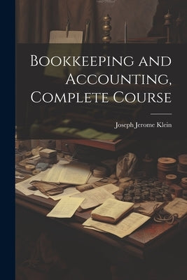 Bookkeeping and Accounting, Complete Course by Klein, Joseph Jerome