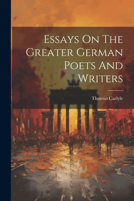 Essays On The Greater German Poets And Writers by Carlyle, Thomas