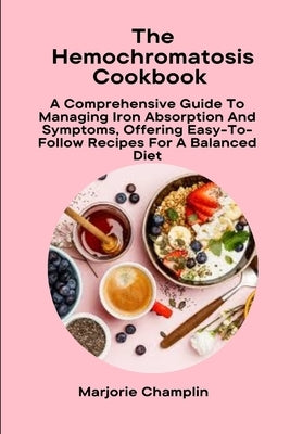 The Hemochromatosis Cookbook: A Comprehensive Guide To Managing Iron Absorption And Symptoms, Offering Easy-To-Follow Recipes For A Balanced Diet by Champlin, Marjorie