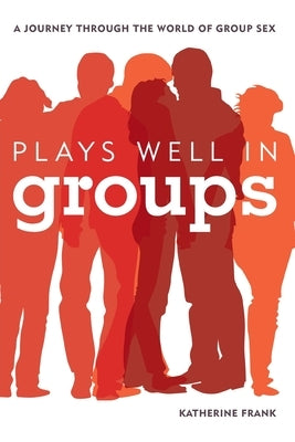 Plays Well in Groups: A Journey Through the World of Group Sex by Frank, Katherine