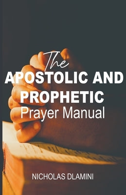 The Apostolic And Prophetic Prayer Manual by Dlamini, Nicholas