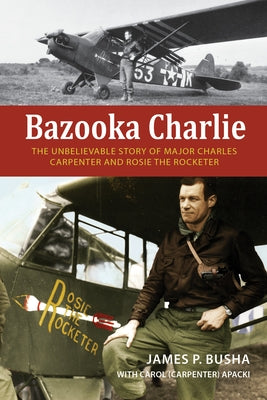 Bazooka Charlie: The Unbelievable Story of Major Charles Carpenter and Rosie the Rocketer by Busha, James P.