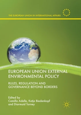European Union External Environmental Policy: Rules, Regulation and Governance Beyond Borders by Adelle, Camilla