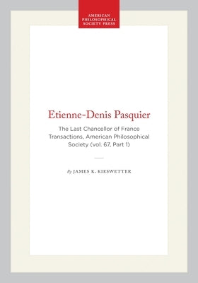 Etienne-Denis Pasquier: The Last Chancellor of France Transactions, American Philosophical Society (Vol. 67, Part 1) by Kieswetter, James K.