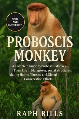 Proboscis Monkey: A Complete Guide to Proboscis Monkeys: Their Life in Mangroves, Social Structures, Mating Habits, Threats, and Global Conservation E by Bills, Raph