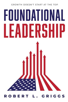 Foundational Leadership: Growth Doesn't Start at the Top! by Griggs, Robert L.