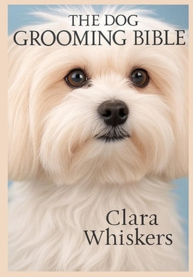 The Dog Grooming Bible: Keep Your Pup Looking Perfect: Expert Tips for Brushing, Bathing, Nail Trimming, and Breed-Specific Grooming at Home by Whiskers, Clara