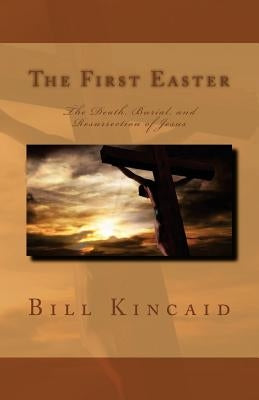 The First Easter: The Death, Burial, and Resurrection of Jesus by Kincaid, Bill