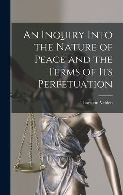 An Inquiry Into the Nature of Peace and the Terms of Its Perpetuation by Veblen, Thorstein