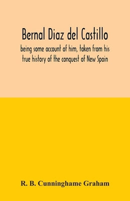 Bernal Diaz del Castillo; being some account of him, taken from his true history of the conquest of New Spain by B. Cunninghame Graham, R.