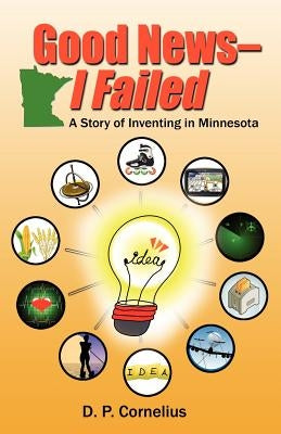 Good News -- I Failed, a Story of Inventing in Minnesota by Cornelius, D. P.