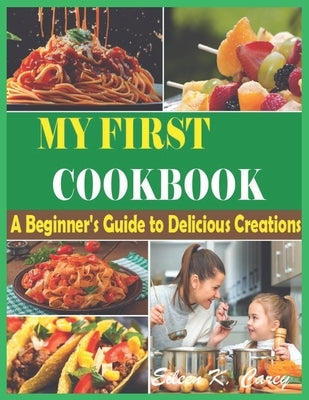 The Complete My First Cookbook: A Beginner's Guide to Delicious Creations" Quick, Easy, and Delicious Healthy Recipes for Every Beginners and Advanced by K. Carey, Eileen