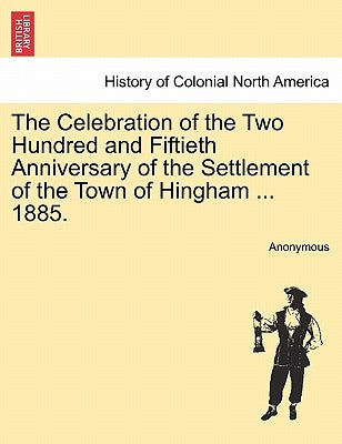 The Celebration of the Two Hundred and Fiftieth Anniversary of the Settlement of the Town of Hingham ... 1885. by Anonymous