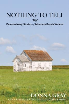Nothing to Tell: Extraordinary Stories of Montana Ranch Women by Gray, Donna