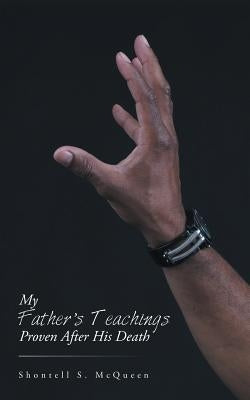 My Father's Teachings Proven After His Death by McQueen, Shontell S.