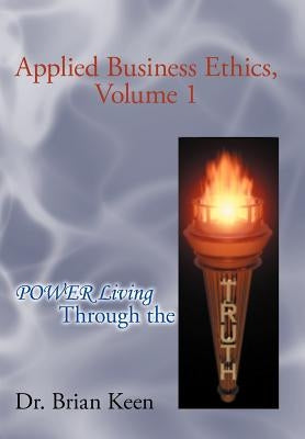 Applied Business Ethics, Volume 1: Power Living Through the Truth by Keen, Brian
